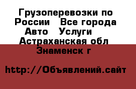 Грузоперевозки по России - Все города Авто » Услуги   . Астраханская обл.,Знаменск г.